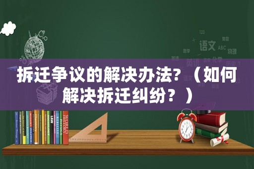 拆遷爭議的解決辦法? （如何解決拆遷糾紛？）