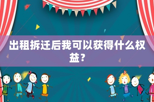 出租拆遷后我可以獲得什么權益？