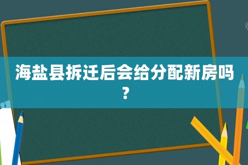 海鹽縣拆遷后會給分配新房嗎？