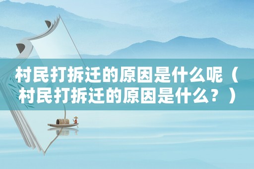 村民打拆遷的原因是什么呢（村民打拆遷的原因是什么？）