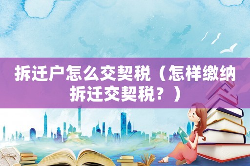 拆遷戶怎么交契稅（怎樣繳納拆遷交契稅？）