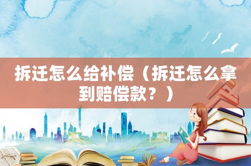 拆遷怎么給補償（拆遷怎么拿到賠償款？）