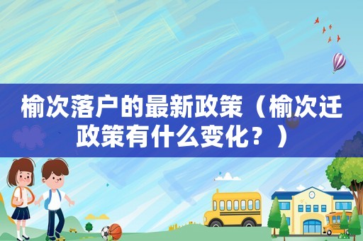 榆次落戶的最新政策（榆次遷政策有什么變化？）