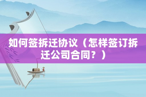 如何簽拆遷協(xié)議（怎樣簽訂拆遷公司合同？）