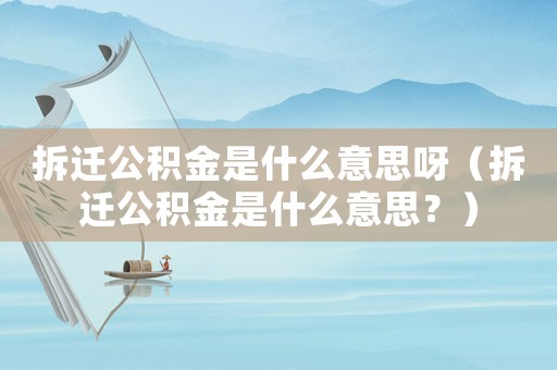 拆遷公積金是什么意思呀（拆遷公積金是什么意思？）