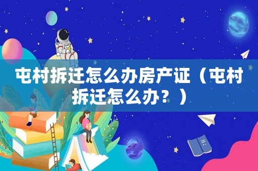 屯村拆遷怎么辦房產(chǎn)證（屯村拆遷怎么辦？）