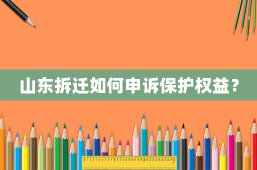 山東拆遷如何申訴保護(hù)權(quán)益？