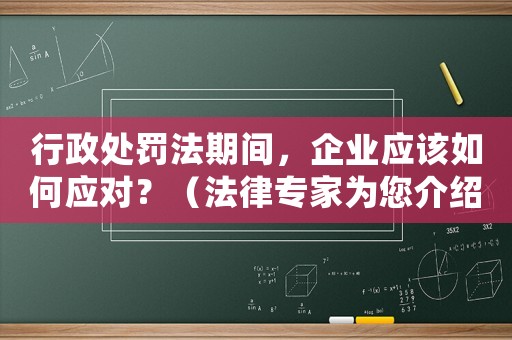 行政處罰法期間，企業(yè)應(yīng)該如何應(yīng)對(duì)？（法律專家為您介紹）