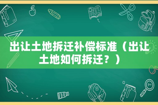 出讓土地拆遷補(bǔ)償標(biāo)準(zhǔn)（出讓土地如何拆遷？）