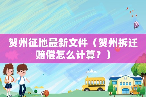 賀州征地最新文件（賀州拆遷賠償怎么計(jì)算？）