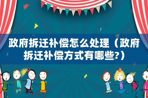 政府拆遷補償怎么處理（政府拆遷補償方式有哪些?）