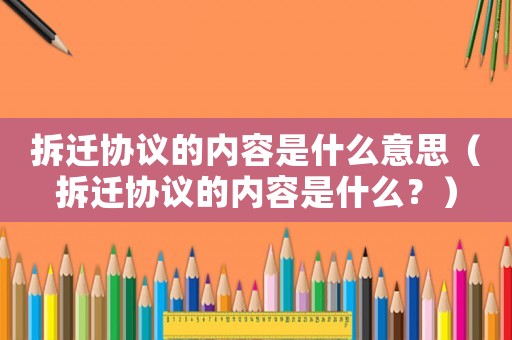 拆遷協議的內容是什么意思（拆遷協議的內容是什么？）