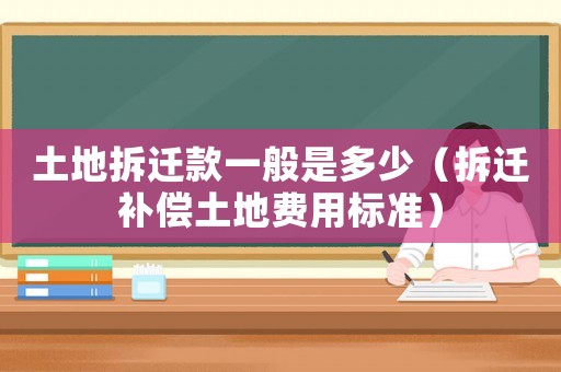 土地拆遷款一般是多少（拆遷補償土地費用標準）