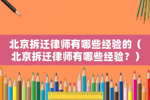 北京拆遷律師有哪些經(jīng)驗(yàn)的（北京拆遷律師有哪些經(jīng)驗(yàn)？）