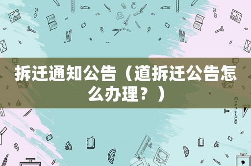 拆遷通知公告（道拆遷公告怎么辦理？）