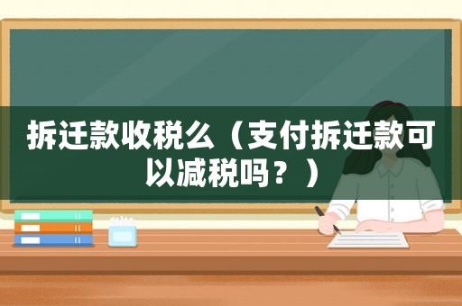 拆遷款收稅么（支付拆遷款可以減稅嗎？）