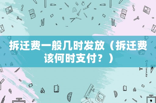 拆遷費一般幾時發放（拆遷費該何時支付？）