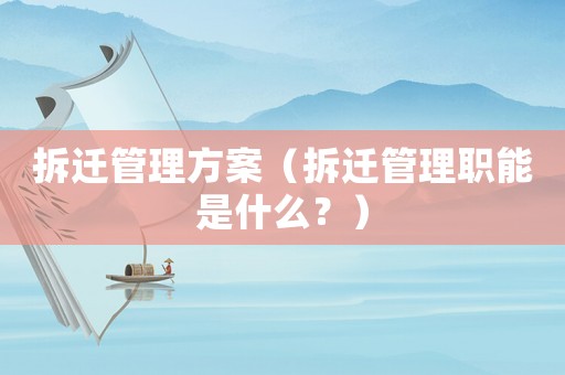 拆遷管理方案（拆遷管理職能是什么？）