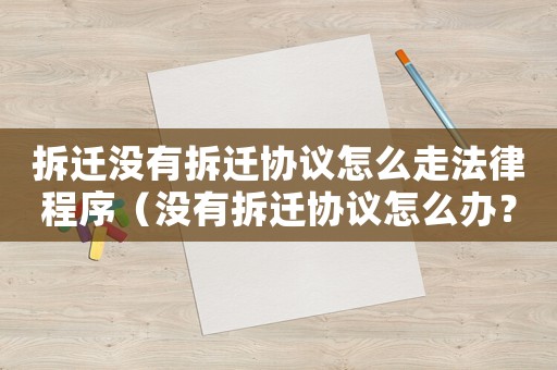拆遷沒有拆遷協(xié)議怎么走法律程序（沒有拆遷協(xié)議怎么辦？）