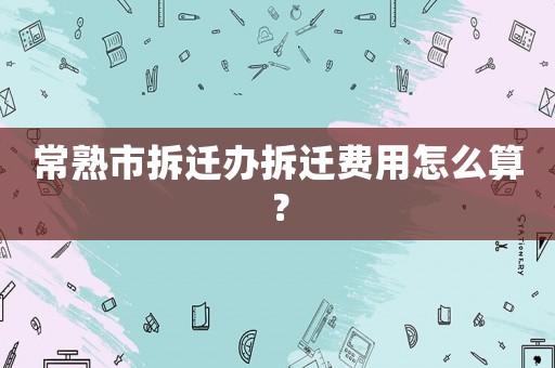 常熟市拆遷辦拆遷費用怎么算？