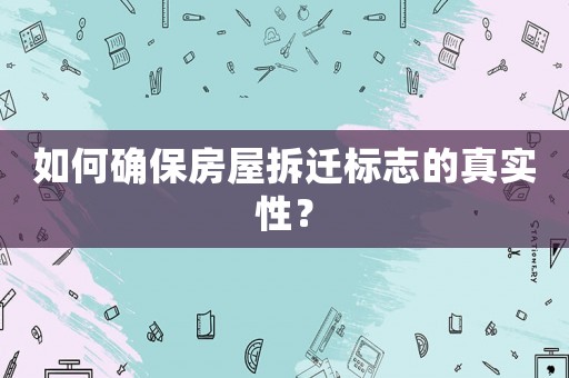 如何確保房屋拆遷標志的真實性？