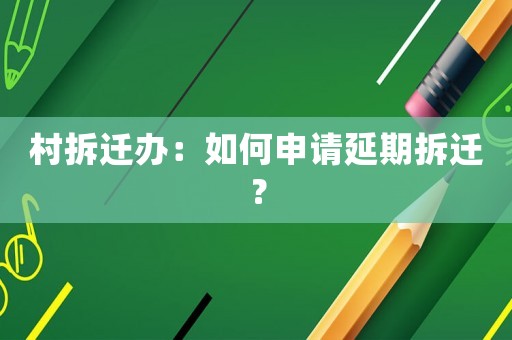 村拆遷辦：如何申請延期拆遷？