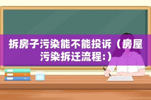 拆房子污染能不能投訴（房屋污染拆遷流程:）
