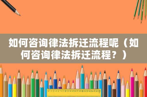 如何咨詢律法拆遷流程呢（如何咨詢律法拆遷流程？）