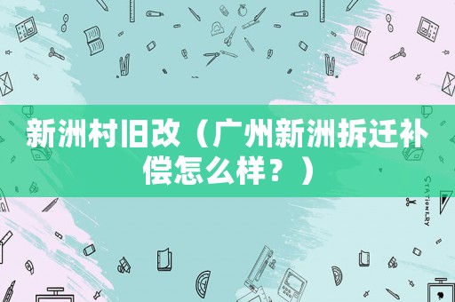 新洲村舊改（廣州新洲拆遷補償怎么樣？）