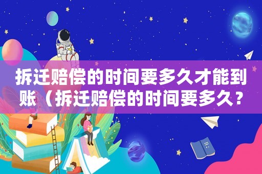 拆遷賠償?shù)臅r間要多久才能到賬（拆遷賠償?shù)臅r間要多久？）