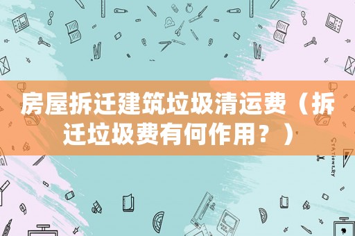 房屋拆遷建筑垃圾清運費（拆遷垃圾費有何作用？）