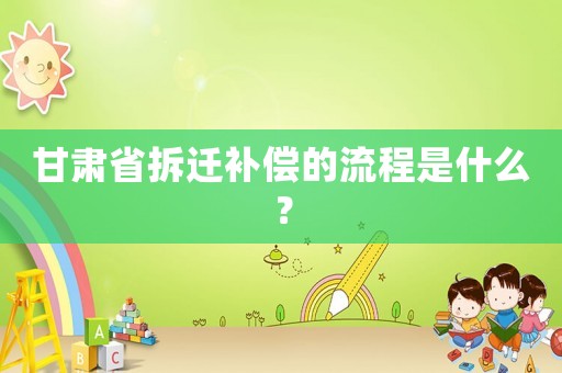 甘肅省拆遷補償的流程是什么？