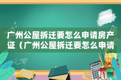 廣州公屋拆遷要怎么申請房產證（廣州公屋拆遷要怎么申請？）