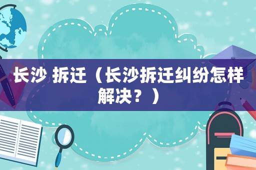 長沙 拆遷（長沙拆遷糾紛怎樣解決？）