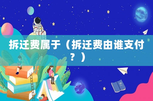拆遷費(fèi)屬于（拆遷費(fèi)由誰支付？）