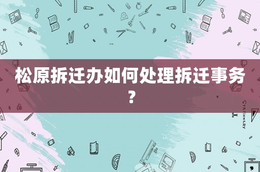 松原拆遷辦如何處理拆遷事務？