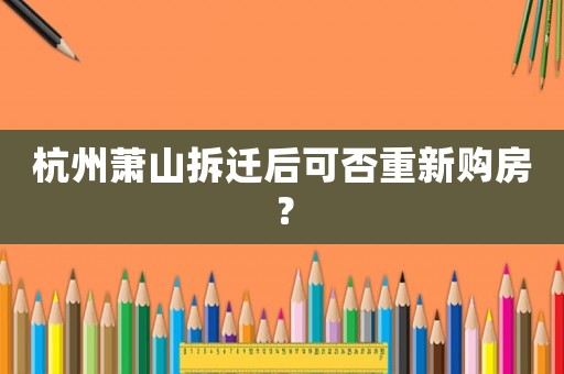 杭州蕭山拆遷后可否重新購房？