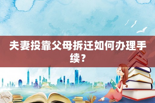 夫妻投靠父母拆遷如何辦理手續(xù)？