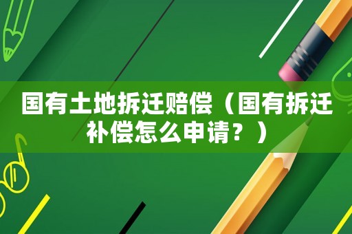 國有土地拆遷賠償（國有拆遷補償怎么申請？）