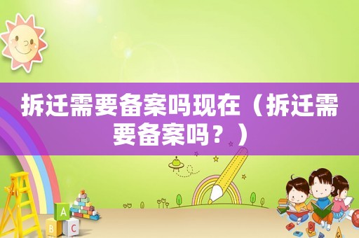 拆遷需要備案嗎現在（拆遷需要備案嗎？）