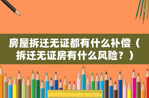 房屋拆遷無證都有什么補償（拆遷無證房有什么風險？）