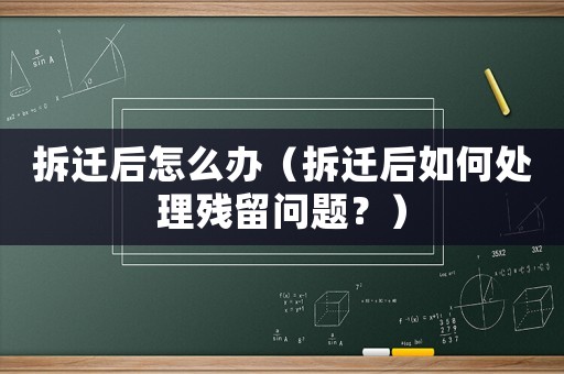 拆遷后怎么辦（拆遷后如何處理殘留問題？）