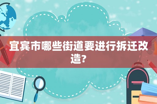 宜賓市哪些街道要進(jìn)行拆遷改造?