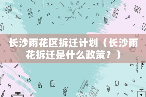 長沙雨花區(qū)拆遷計(jì)劃（長沙雨花拆遷是什么政策？）