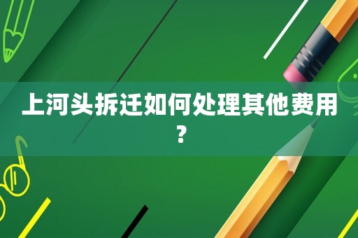上河頭拆遷如何處理其他費用？