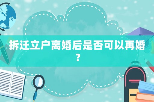 拆遷立戶離婚后是否可以再婚？