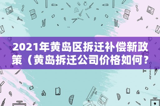 2021年黃島區拆遷補償新政策（黃島拆遷公司價格如何？）
