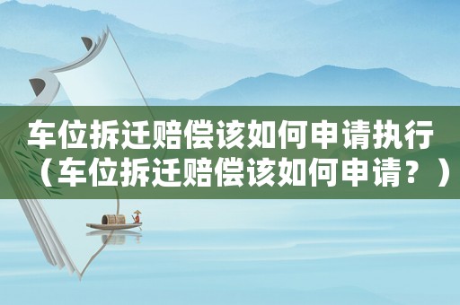 車位拆遷賠償該如何申請執(zhí)行（車位拆遷賠償該如何申請？）