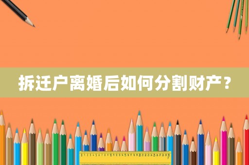 拆遷戶離婚后如何分割財(cái)產(chǎn)？