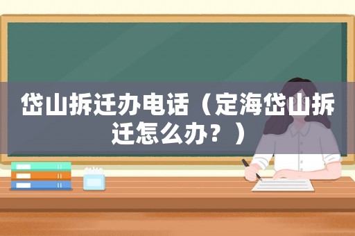 岱山拆遷辦電話（定海岱山拆遷怎么辦？）